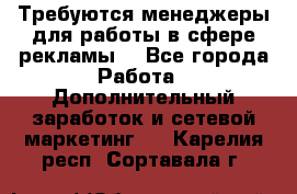 Требуются менеджеры для работы в сфере рекламы. - Все города Работа » Дополнительный заработок и сетевой маркетинг   . Карелия респ.,Сортавала г.